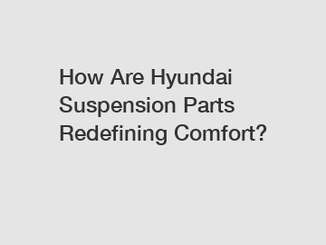 How Are Hyundai Suspension Parts Redefining Comfort?