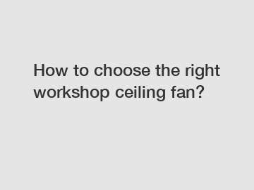 How to choose the right workshop ceiling fan?