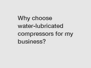 Why choose water-lubricated compressors for my business?