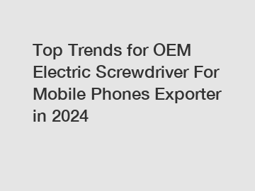 Top Trends for OEM Electric Screwdriver For Mobile Phones Exporter in 2024