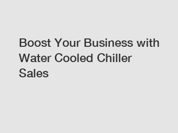 Boost Your Business with Water Cooled Chiller Sales