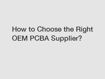 How to Choose the Right OEM PCBA Supplier?