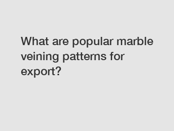 What are popular marble veining patterns for export?