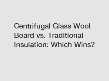 Centrifugal Glass Wool Board vs. Traditional Insulation: Which Wins?