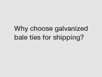 Why choose galvanized bale ties for shipping?