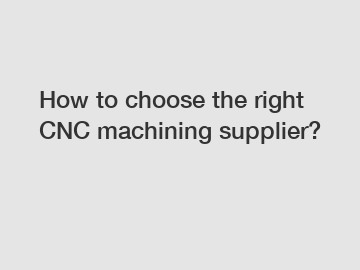 How to choose the right CNC machining supplier?