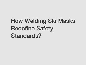 How Welding Ski Masks Redefine Safety Standards?