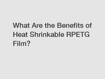 What Are the Benefits of Heat Shrinkable RPETG Film?