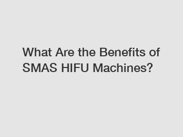 What Are the Benefits of SMAS HIFU Machines?
