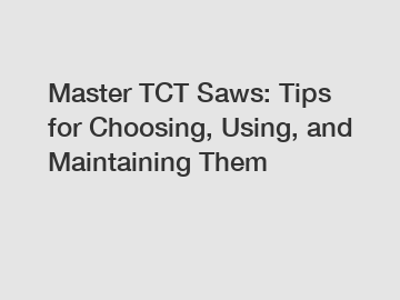 Master TCT Saws: Tips for Choosing, Using, and Maintaining Them