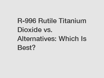 R-996 Rutile Titanium Dioxide vs. Alternatives: Which Is Best?