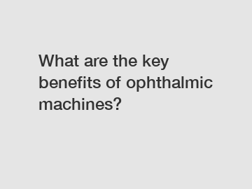 What are the key benefits of ophthalmic machines?