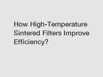 How High-Temperature Sintered Filters Improve Efficiency?