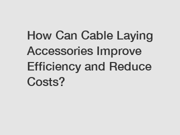 How Can Cable Laying Accessories Improve Efficiency and Reduce Costs?