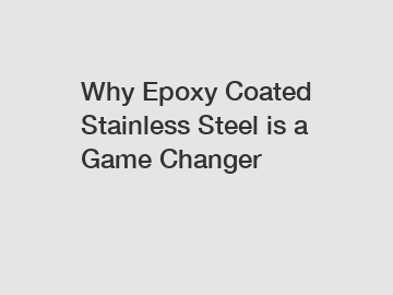 Why Epoxy Coated Stainless Steel is a Game Changer