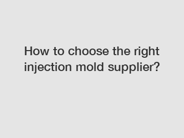 How to choose the right injection mold supplier?