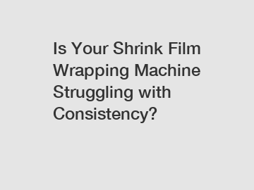 Is Your Shrink Film Wrapping Machine Struggling with Consistency?
