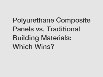 Polyurethane Composite Panels vs. Traditional Building Materials: Which Wins?