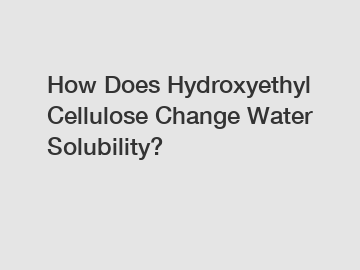 How Does Hydroxyethyl Cellulose Change Water Solubility?