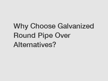 Why Choose Galvanized Round Pipe Over Alternatives?