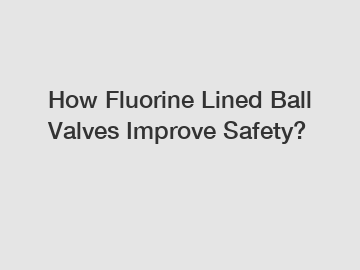 How Fluorine Lined Ball Valves Improve Safety?