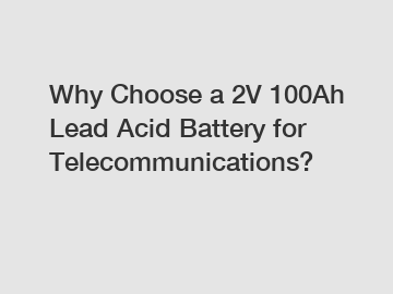 Why Choose a 2V 100Ah Lead Acid Battery for Telecommunications?