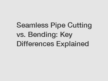 Seamless Pipe Cutting vs. Bending: Key Differences Explained