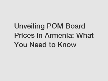 Unveiling POM Board Prices in Armenia: What You Need to Know