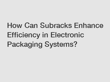 How Can Subracks Enhance Efficiency in Electronic Packaging Systems?