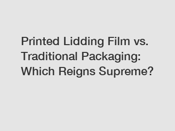 Printed Lidding Film vs. Traditional Packaging: Which Reigns Supreme?