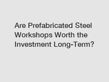 Are Prefabricated Steel Workshops Worth the Investment Long-Term?