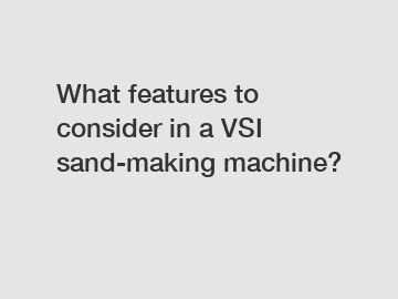 What features to consider in a VSI sand-making machine?