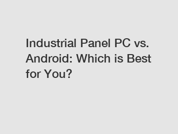 Industrial Panel PC vs. Android: Which is Best for You?