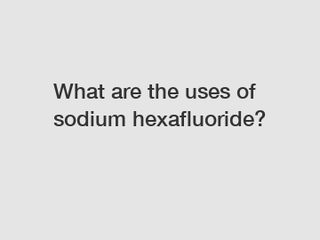 What are the uses of sodium hexafluoride?