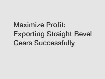 Maximize Profit: Exporting Straight Bevel Gears Successfully