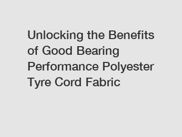 Unlocking the Benefits of Good Bearing Performance Polyester Tyre Cord Fabric