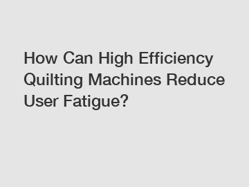 How Can High Efficiency Quilting Machines Reduce User Fatigue?