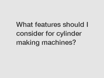 What features should I consider for cylinder making machines?
