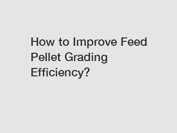 How to Improve Feed Pellet Grading Efficiency?