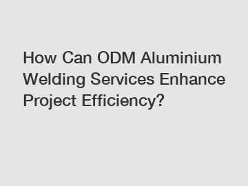 How Can ODM Aluminium Welding Services Enhance Project Efficiency?