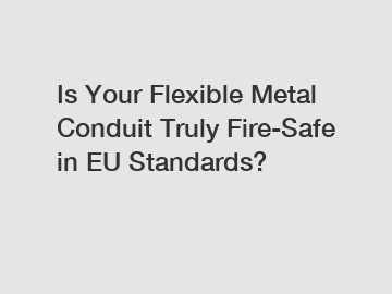 Is Your Flexible Metal Conduit Truly Fire-Safe in EU Standards?