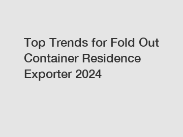 Top Trends for Fold Out Container Residence Exporter 2024