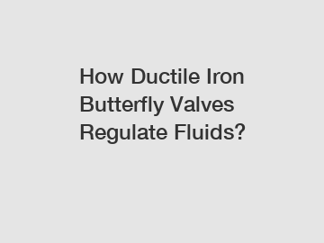 How Ductile Iron Butterfly Valves Regulate Fluids?