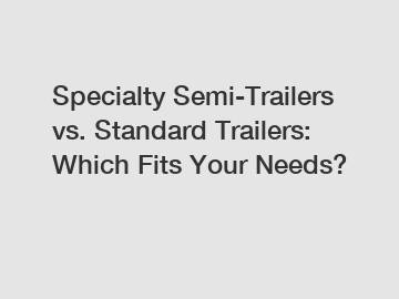 Specialty Semi-Trailers vs. Standard Trailers: Which Fits Your Needs?