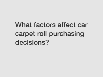What factors affect car carpet roll purchasing decisions?