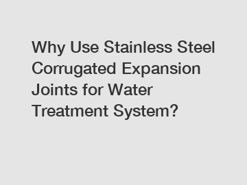 Why Use Stainless Steel Corrugated Expansion Joints for Water Treatment System?