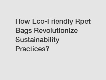 How Eco-Friendly Rpet Bags Revolutionize Sustainability Practices?