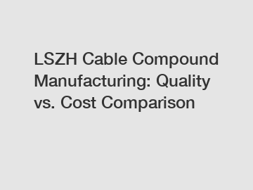 LSZH Cable Compound Manufacturing: Quality vs. Cost Comparison