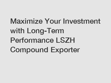 Maximize Your Investment with Long-Term Performance LSZH Compound Exporter