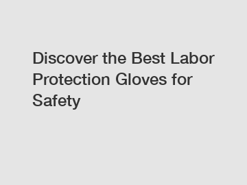 Discover the Best Labor Protection Gloves for Safety